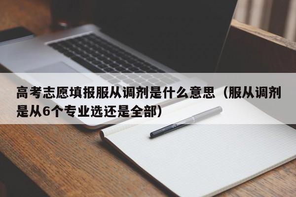 高考志愿填报服从调剂是什么意思（服从调剂是从6个专业选还是全部）