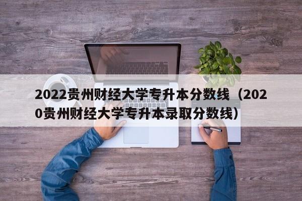 2022贵州财经大学专升本分数线（2020贵州财经大学专升本录取分数线）