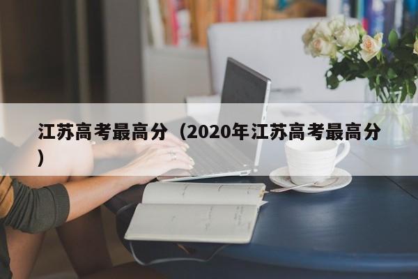 江苏高考最高分（2020年江苏高考最高分）