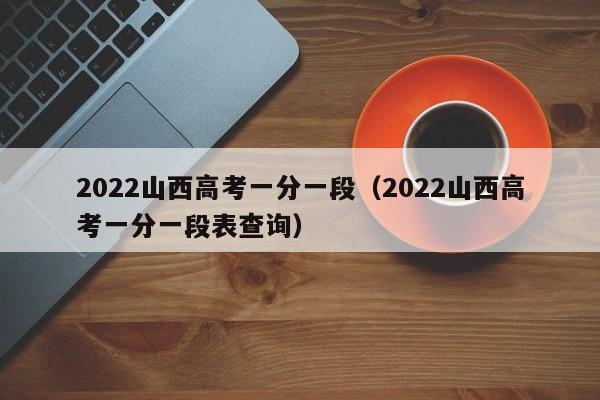 2022山西高考一分一段（2022山西高考一分一段表查询）