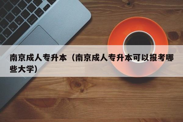 南京成人专升本（南京成人专升本可以报考哪些大学）