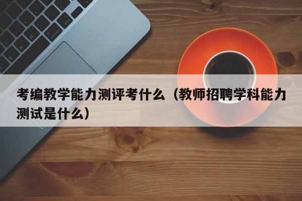 考编教学能力测评考什么（教师招聘学科能力测试是什么）