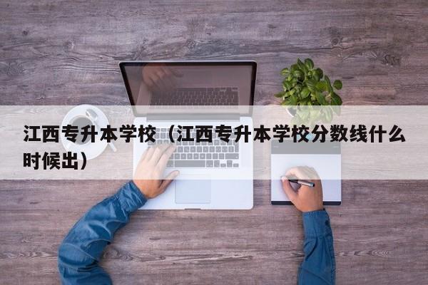 江西专升本学校（江西专升本学校分数线什么时候出）