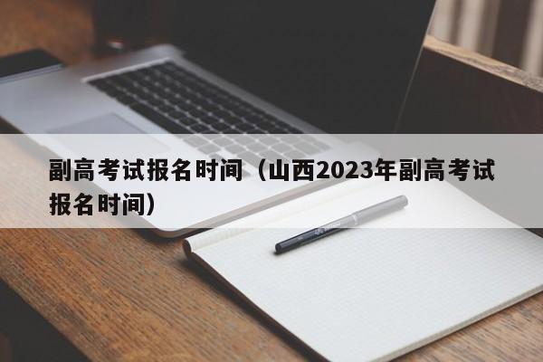 副高考试报名时间（山西2023年副高考试报名时间）