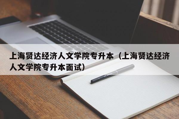 上海贤达经济人文学院专升本（上海贤达经济人文学院专升本面试）