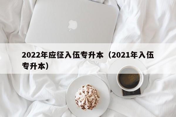 2022年应征入伍专升本（2021年入伍专升本）