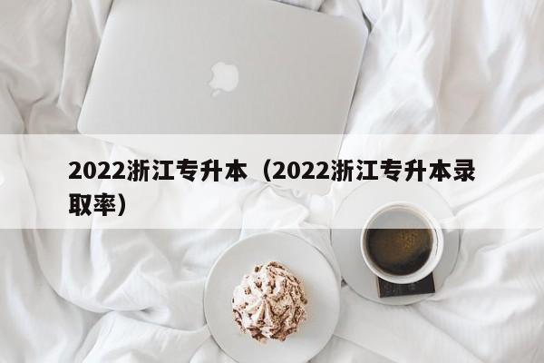 2022浙江专升本（2022浙江专升本录取率）