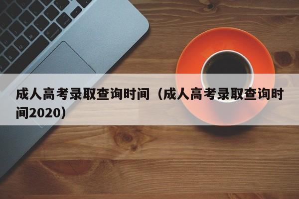 成人高考录取查询时间（成人高考录取查询时间2020）