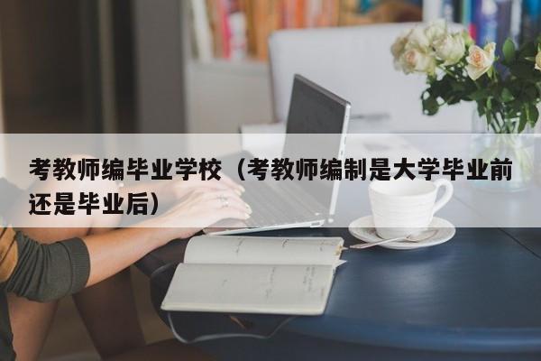 考教师编毕业学校（考教师编制是大学毕业前还是毕业后）