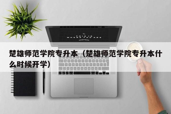 楚雄师范学院专升本（楚雄师范学院专升本什么时候开学）