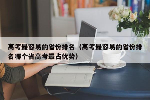 高考最容易的省份排名（高考最容易的省份排名哪个省高考最占优势）