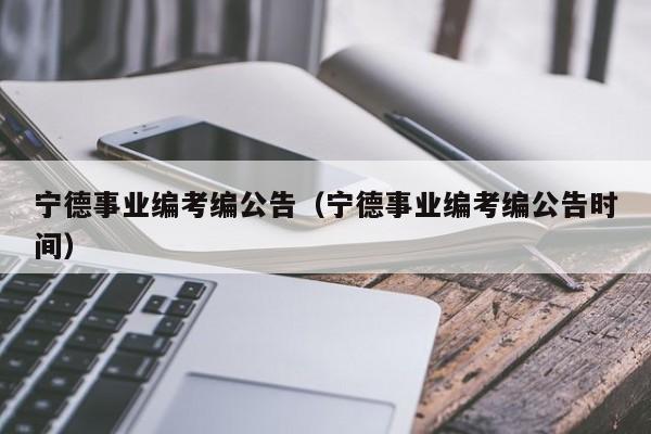 宁德事业编考编公告（宁德事业编考编公告时间）