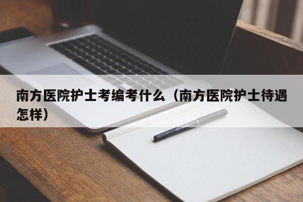 南方医院护士考编考什么（南方医院护士待遇怎样）