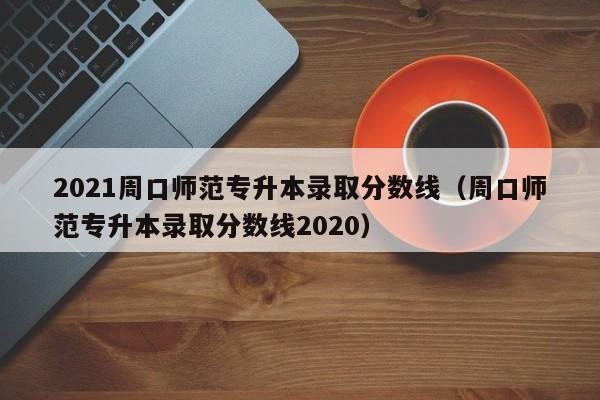 2021周口师范专升本录取分数线（周口师范专升本录取分数线2020）