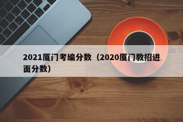 2021厦门考编分数（2020厦门教招进面分数）