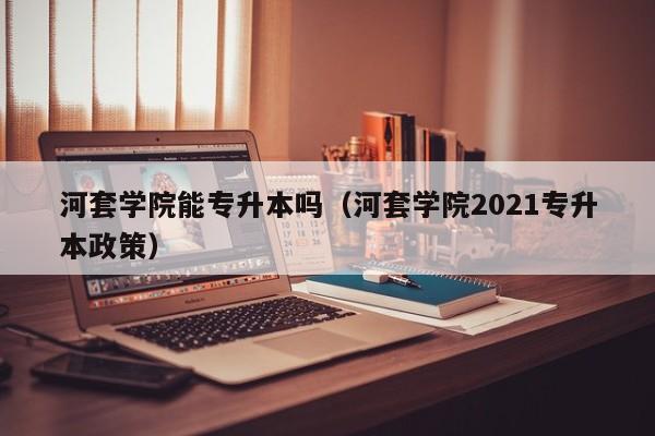 河套学院能专升本吗（河套学院2021专升本政策）