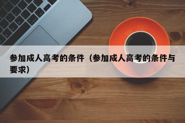 参加成人高考的条件（参加成人高考的条件与要求）