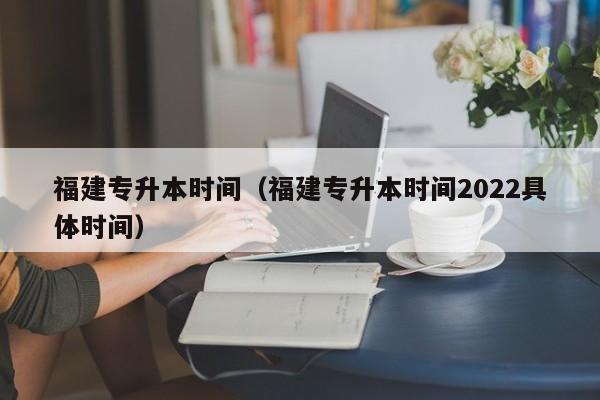 福建专升本时间（福建专升本时间2022具体时间）