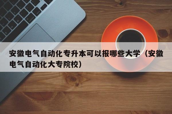 安徽电气自动化专升本可以报哪些大学（安徽电气自动化大专院校）