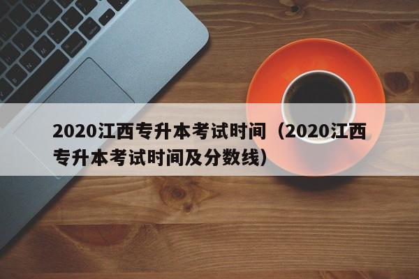 2020江西专升本考试时间（2020江西专升本考试时间及分数线）