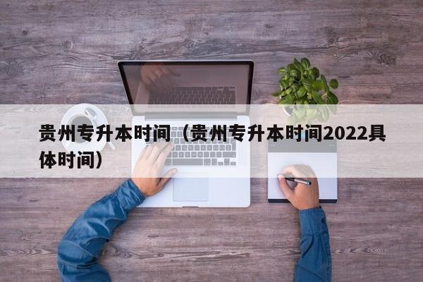 贵州专升本时间（贵州专升本时间2022具体时间）