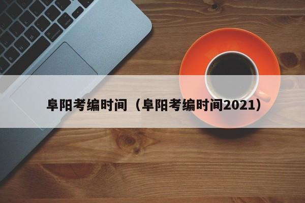 阜阳考编时间（阜阳考编时间2021）