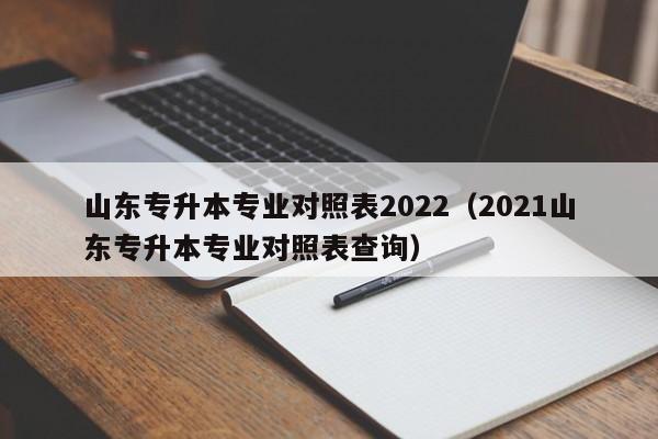 山东专升本专业对照表2022（2021山东专升本专业对照表查询）