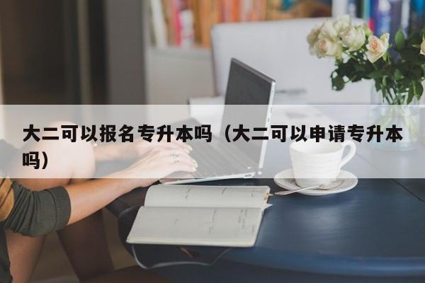 大二可以报名专升本吗（大二可以申请专升本吗）