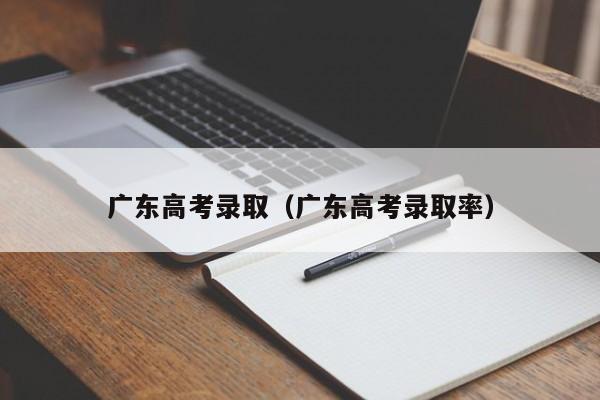 广东高考录取（广东高考录取率）