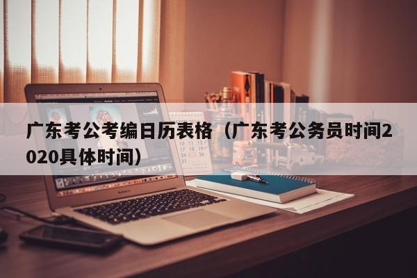 广东考公考编日历表格（广东考公务员时间2020具体时间）