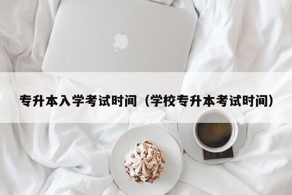 专升本入学考试时间（学校专升本考试时间）