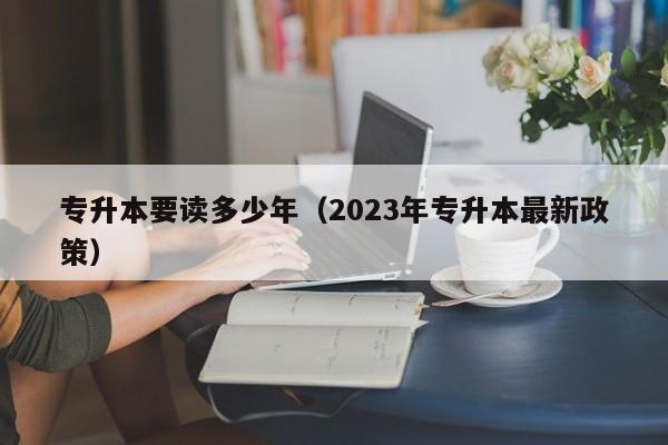 专升本要读多少年（2023年专升本最新政策）