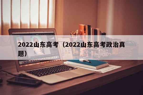 2022山东高考（2022山东高考政治真题）