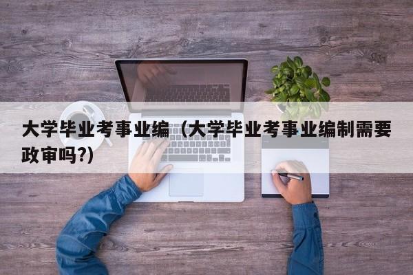 大学毕业考事业编（大学毕业考事业编制需要政审吗?）