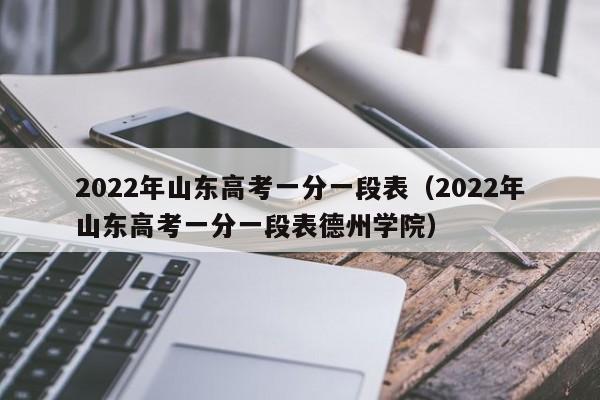 2022年山东高考一分一段表（2022年山东高考一分一段表德州学院）