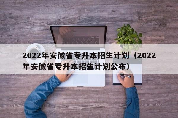 2022年安徽省专升本招生计划（2022年安徽省专升本招生计划公布）