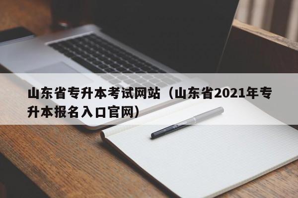 山东省专升本考试网站（山东省2021年专升本报名入口官网）