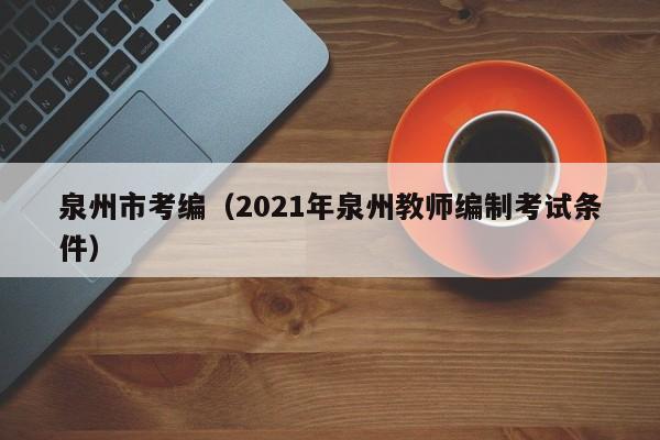 泉州市考编（2021年泉州教师编制考试条件）