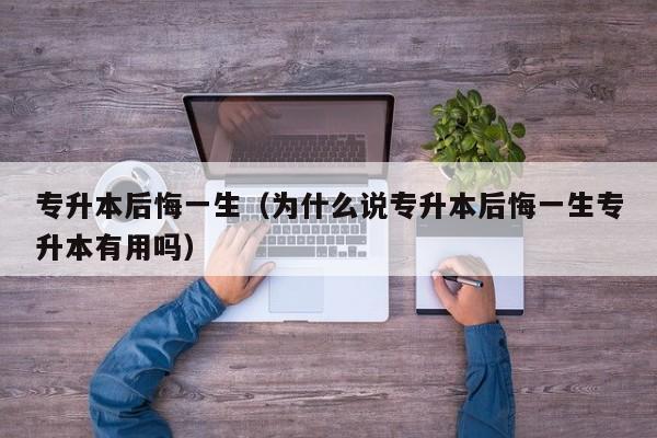 专升本后悔一生（为什么说专升本后悔一生专升本有用吗）