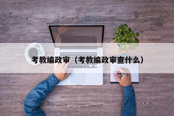 考教编政审（考教编政审查什么）