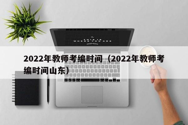 2022年教师考编时间（2022年教师考编时间山东）