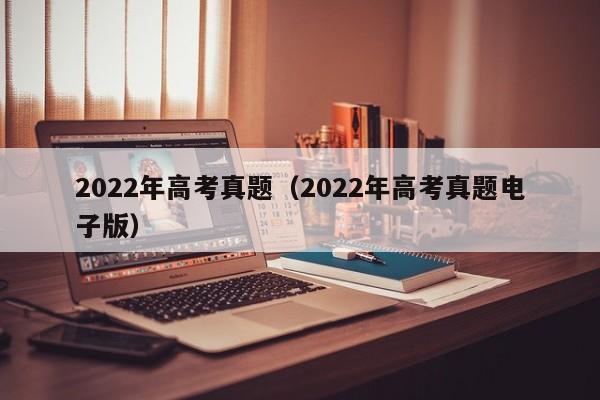 2022年高考真题（2022年高考真题电子版）