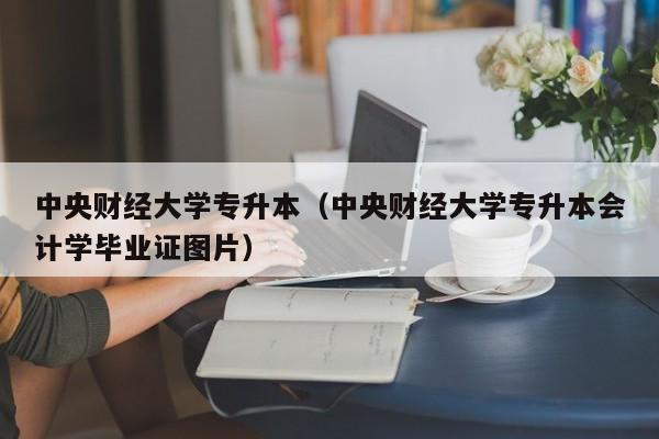 中央财经大学专升本（中央财经大学专升本会计学毕业证图片）