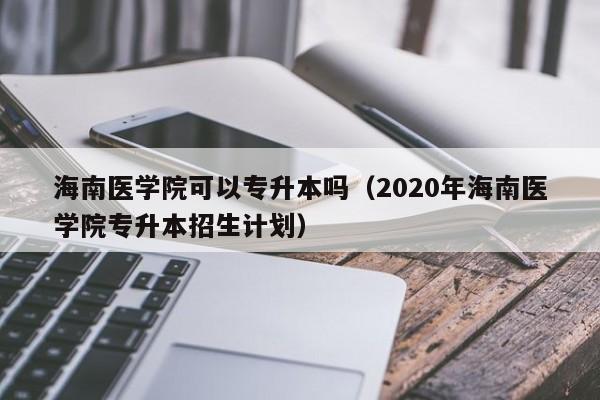 海南医学院可以专升本吗（2020年海南医学院专升本招生计划）