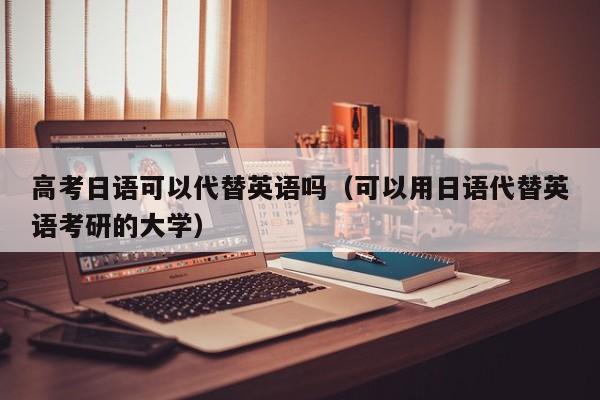 高考日语可以代替英语吗（可以用日语代替英语考研的大学）