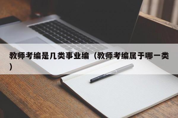 教师考编是几类事业编（教师考编属于哪一类）