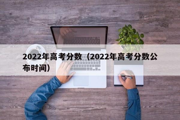 2022年高考分数（2022年高考分数公布时间）