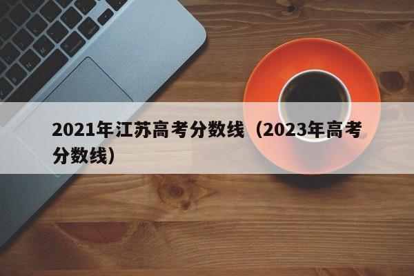 2021年江苏高考分数线（2023年高考分数线）