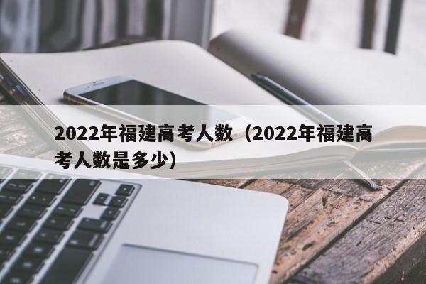 2022年福建高考人数（2022年福建高考人数是多少）