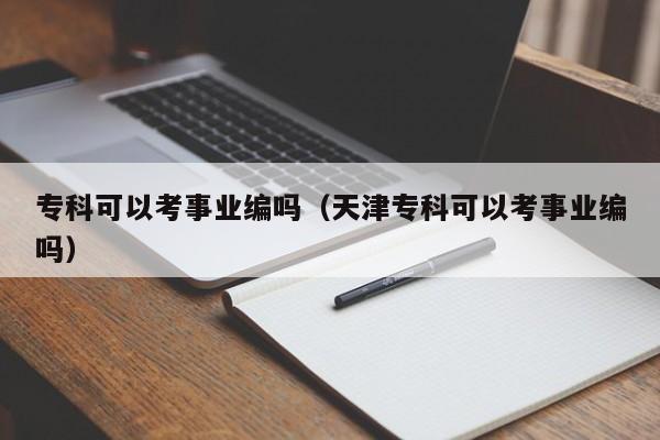 专科可以考事业编吗（天津专科可以考事业编吗）